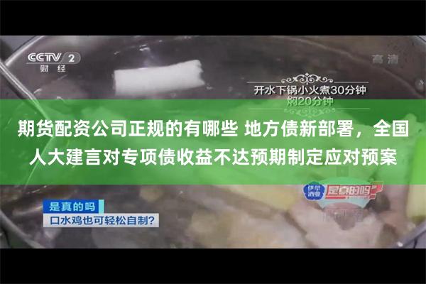 期货配资公司正规的有哪些 地方债新部署，全国人大建言对专项债收益不达预期制定应对预案