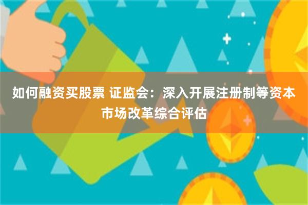 如何融资买股票 证监会：深入开展注册制等资本市场改革综合评估