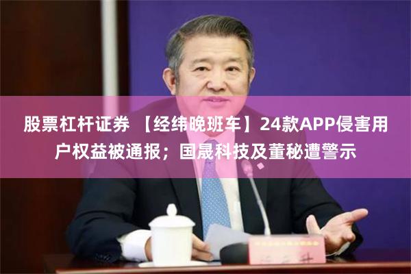 股票杠杆证券 【经纬晚班车】24款APP侵害用户权益被通报；国晟科技及董秘遭警示