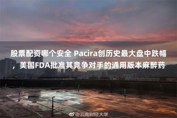 股票配资哪个安全 Pacira创历史最大盘中跌幅，美国FDA批准其竞争对手的通用版本麻醉药