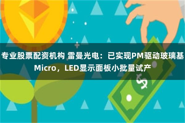 专业股票配资机构 雷曼光电：已实现PM驱动玻璃基Micro，LED显示面板小批量试产