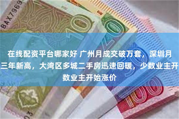 在线配资平台哪家好 广州月成交破万套，深圳月成交创三年新高，大湾区多城二手房迅速回暖，少数业主开始涨价