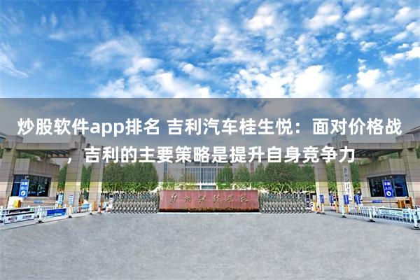 炒股软件app排名 吉利汽车桂生悦：面对价格战，吉利的主要策略是提升自身竞争力