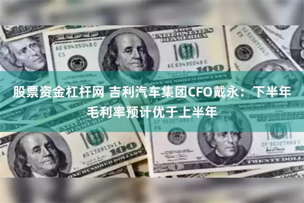 股票资金杠杆网 吉利汽车集团CFO戴永：下半年毛利率预计优于上半年