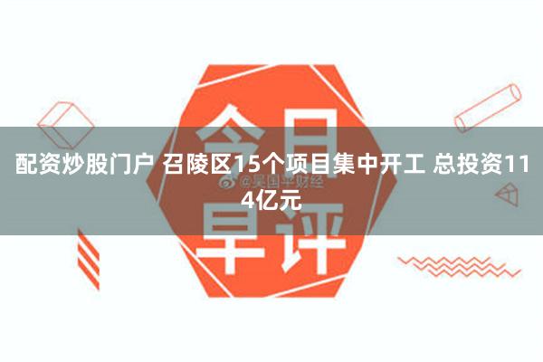 配资炒股门户 召陵区15个项目集中开工 总投资114亿元