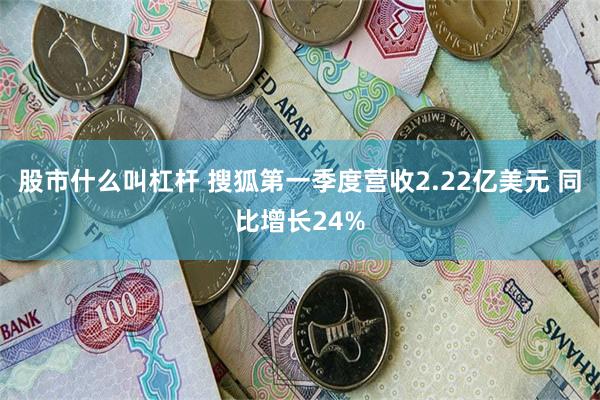 股市什么叫杠杆 搜狐第一季度营收2.22亿美元 同比增长24%