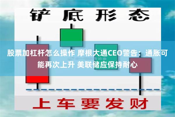 股票加杠杆怎么操作 摩根大通CEO警告：通胀可能再次上升 美联储应保持耐心