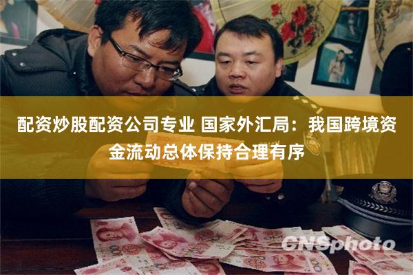 配资炒股配资公司专业 国家外汇局：我国跨境资金流动总体保持合理有序