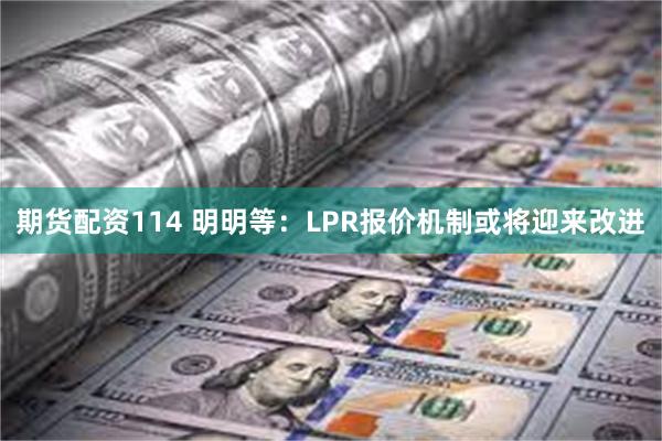 期货配资114 明明等：LPR报价机制或将迎来改进