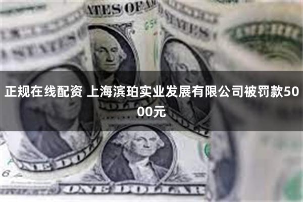 正规在线配资 上海滨珀实业发展有限公司被罚款5000元