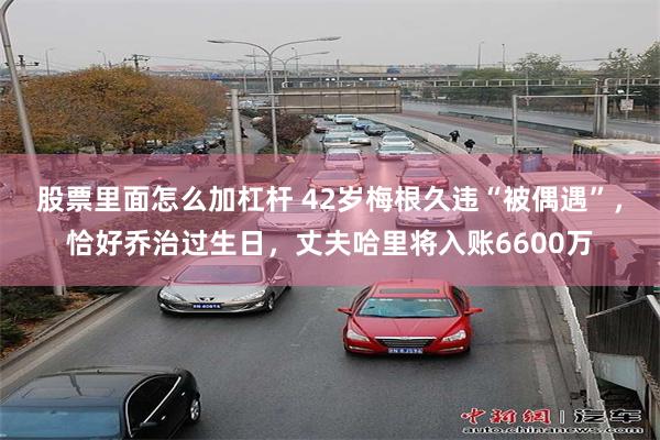 股票里面怎么加杠杆 42岁梅根久违“被偶遇”，恰好乔治过生日，丈夫哈里将入账6600万