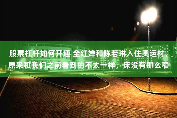 股票杠杆如何开通 全红婵和陈若琳入住奥运村，原来和我们之前看到的不太一样，床没有那么窄