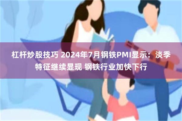 杠杆炒股技巧 2024年7月钢铁PMI显示：淡季特征继续显现 钢铁行业加快下行