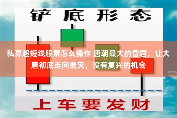 私募超短线股票怎么操作 唐朝最大的昏君，让大唐彻底走向覆灭，没有复兴的机会