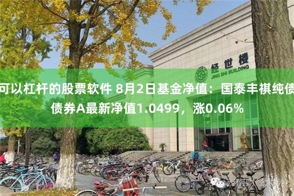 可以杠杆的股票软件 8月2日基金净值：国泰丰祺纯债债券A最新净值1.0499，涨0.06%