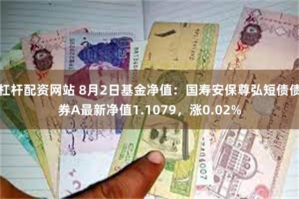 杠杆配资网站 8月2日基金净值：国寿安保尊弘短债债券A最新净值1.1079，涨0.02%