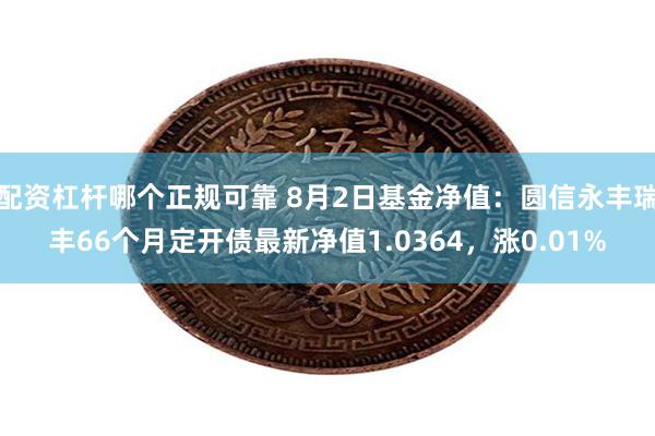 配资杠杆哪个正规可靠 8月2日基金净值：圆信永丰瑞丰66个月定开债最新净值1.0364，涨0.01%