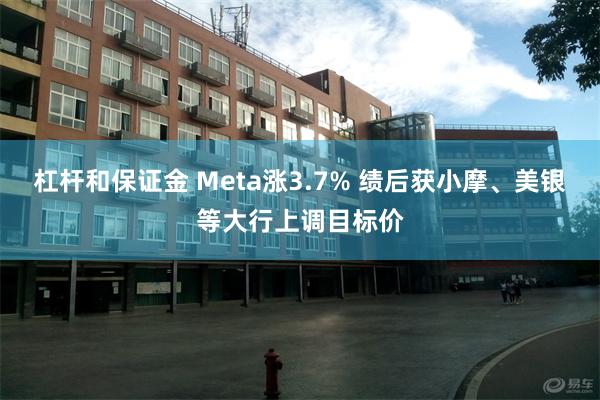 杠杆和保证金 Meta涨3.7% 绩后获小摩、美银等大行上调目标价