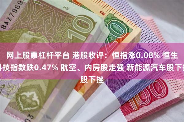 网上股票杠杆平台 港股收评：恒指涨0.08% 恒生科技指数跌0.47% 航空、内房股走强 新能源汽车股下挫