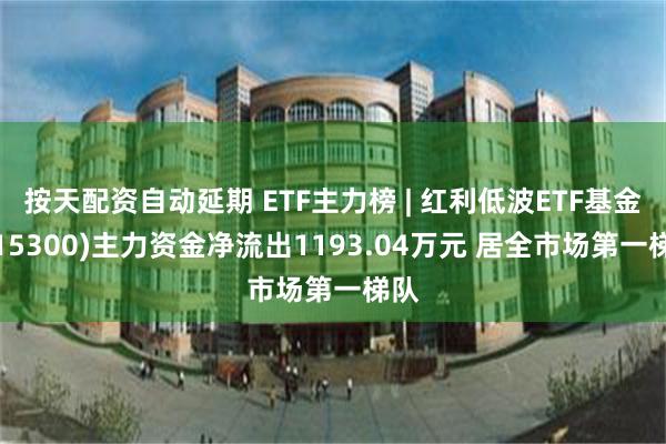 按天配资自动延期 ETF主力榜 | 红利低波ETF基金(515300)主力资金净流出1193.04万元 居全市场第一梯队