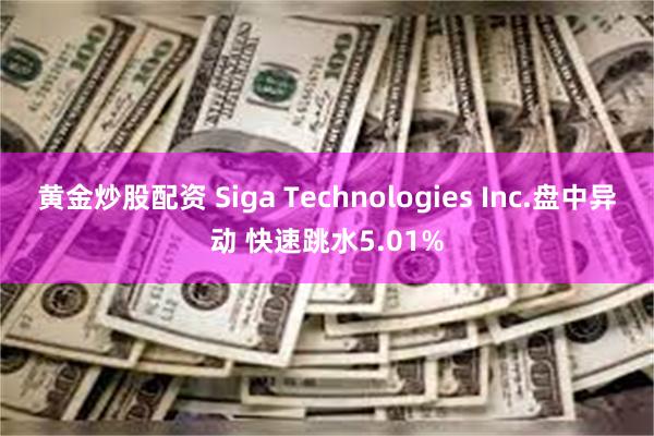 黄金炒股配资 Siga Technologies Inc.盘中异动 快速跳水5.01%