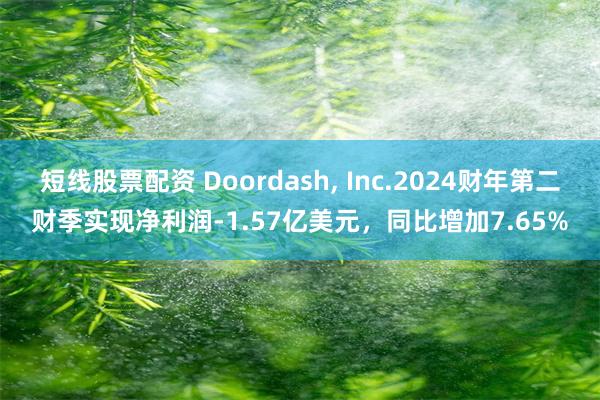 短线股票配资 Doordash, Inc.2024财年第二财季实现净利润-1.57亿美元，同比增加7.65%