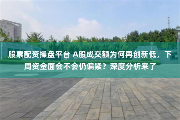 股票配资操盘平台 A股成交额为何再创新低，下周资金面会不会仍偏紧？深度分析来了