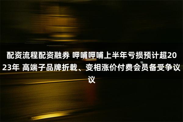 配资流程配资融券 呷哺呷哺上半年亏损预计超2023年 高端子品牌折戟、变相涨价付费会员备受争议