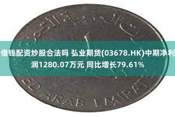 借钱配资炒股合法吗 弘业期货(03678.HK)中期净利润1280.07万元 同比增长79.61%