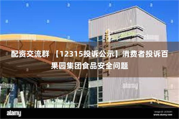 配资交流群 【12315投诉公示】消费者投诉百果园集团食品安全问题