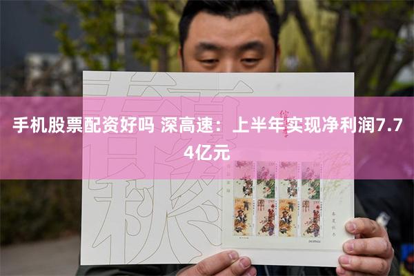 手机股票配资好吗 深高速：上半年实现净利润7.74亿元