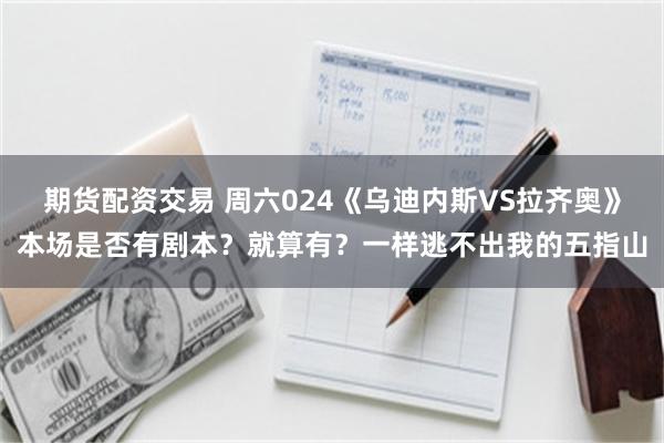 期货配资交易 周六024《乌迪内斯VS拉齐奥》本场是否有剧本？就算有？一样逃不出我的五指山