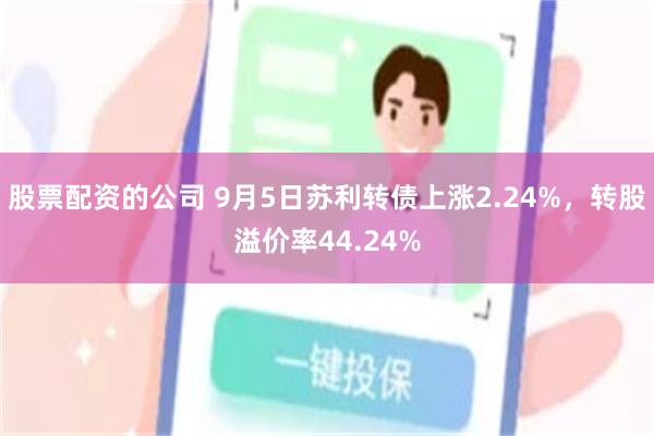 股票配资的公司 9月5日苏利转债上涨2.24%，转股溢价率44.24%