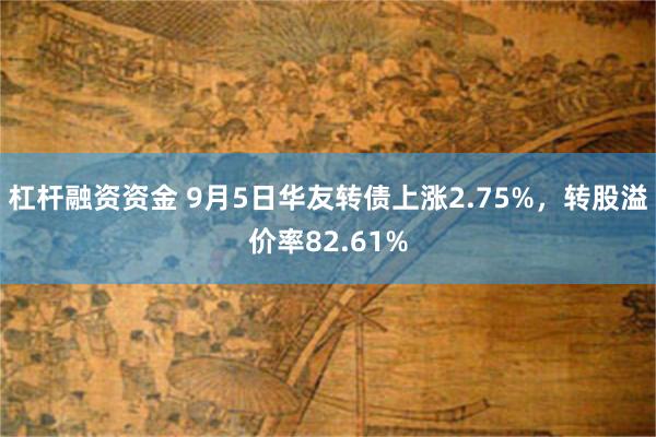 杠杆融资资金 9月5日华友转债上涨2.75%，转股溢价率82.61%