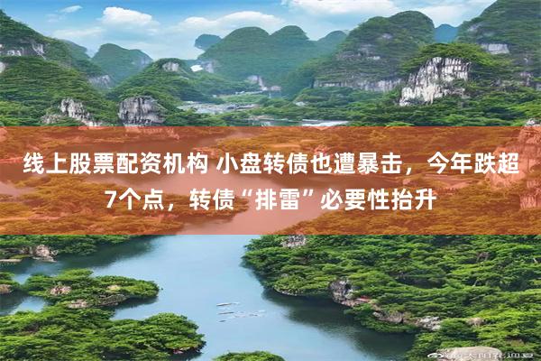 线上股票配资机构 小盘转债也遭暴击，今年跌超7个点，转债“排雷”必要性抬升