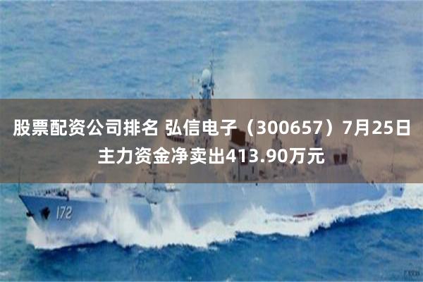 股票配资公司排名 弘信电子（300657）7月25日主力资金净卖出413.90万元