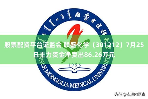 股票配资平台证监会 联盛化学（301212）7月25日主力资金净卖出86.26万元