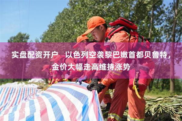 实盘配资开户   以色列空袭黎巴嫩首都贝鲁特，金价大幅走高维持涨势