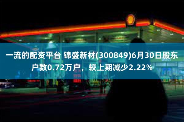 一流的配资平台 锦盛新材(300849)6月30日股东户数0.72万户，较上期减少2.22%