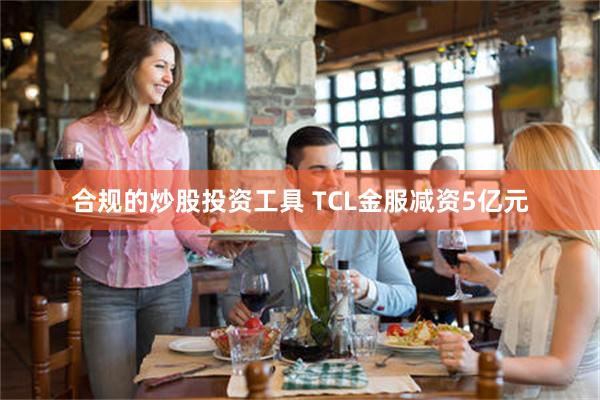 合规的炒股投资工具 TCL金服减资5亿元