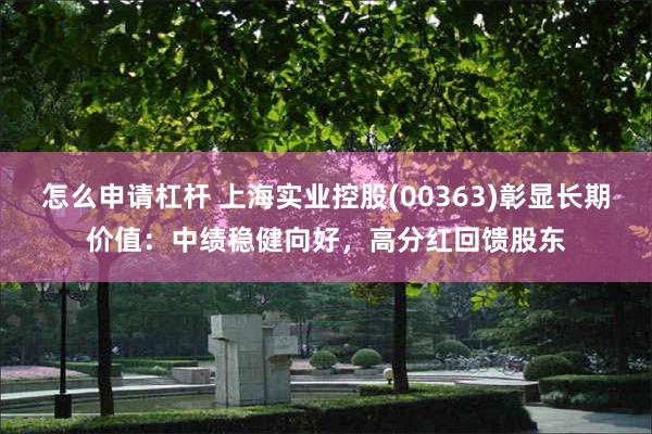 怎么申请杠杆 上海实业控股(00363)彰显长期价值：中绩稳健向好，高分红回馈股东