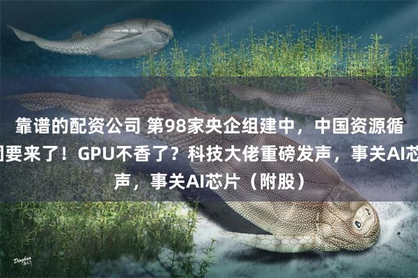 靠谱的配资公司 第98家央企组建中，中国资源循环利用集团要来了！GPU不香了？科技大佬重磅发声，事关AI芯片（附股）