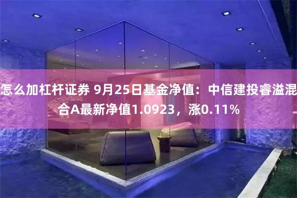 怎么加杠杆证券 9月25日基金净值：中信建投睿溢混合A最新净值1.0923，涨0.11%