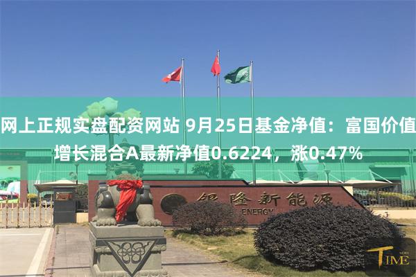 网上正规实盘配资网站 9月25日基金净值：富国价值增长混合A最新净值0.6224，涨0.47%