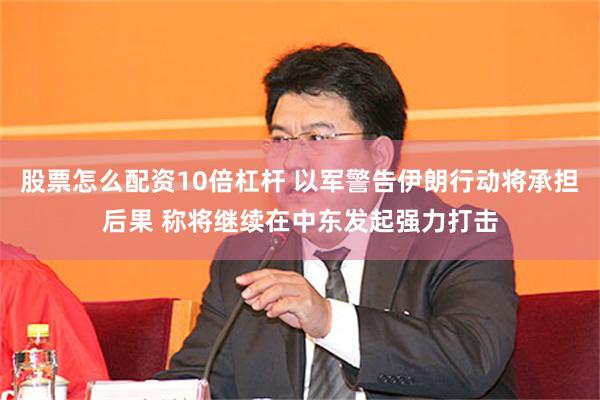 股票怎么配资10倍杠杆 以军警告伊朗行动将承担后果 称将继续在中东发起强力打击