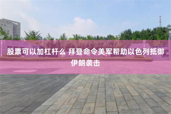 股票可以加杠杆么 拜登命令美军帮助以色列抵御伊朗袭击