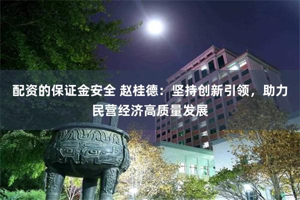 配资的保证金安全 赵桂德：坚持创新引领，助力民营经济高质量发展