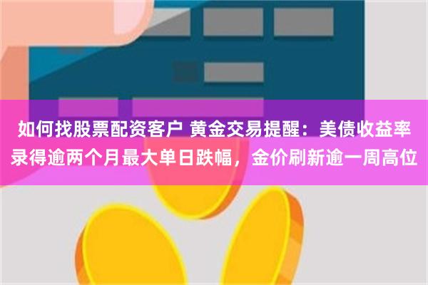 如何找股票配资客户 黄金交易提醒：美债收益率录得逾两个月最大单日跌幅，金价刷新逾一周高位