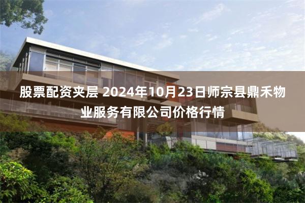 股票配资夹层 2024年10月23日师宗县鼎禾物业服务有限公司价格行情