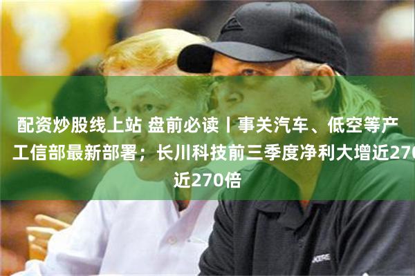 配资炒股线上站 盘前必读丨事关汽车、低空等产业，工信部最新部署；长川科技前三季度净利大增近270倍